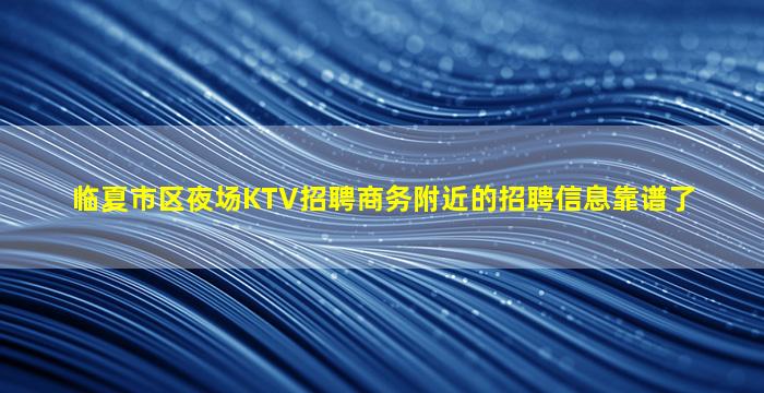 临夏市区夜场KTV招聘商务附近的招聘信息靠谱了